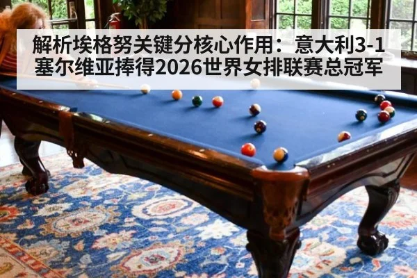 解析埃格努关键分核心作用：意大利3-1塞尔维亚捧得2026世界女排联赛总冠军