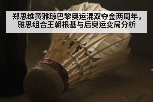郑思维黄雅琼巴黎奥运混双夺金两周年，雅思组合王朝根基与后奥运变局分析