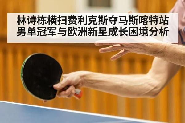 林诗栋横扫费利克斯夺马斯喀特站男单冠军与欧洲新星成长困境分析