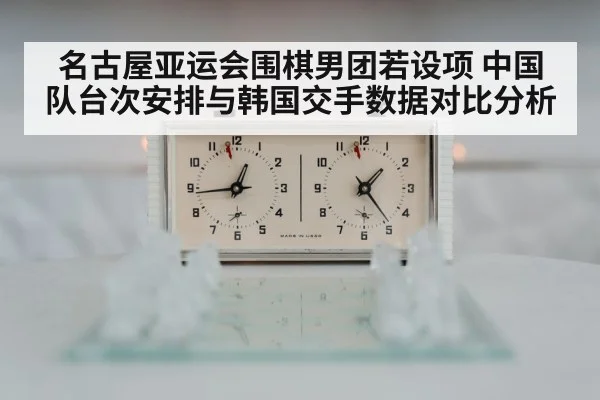名古屋亚运会围棋男团若设项 中国队台次安排与韩国交手数据对比分析