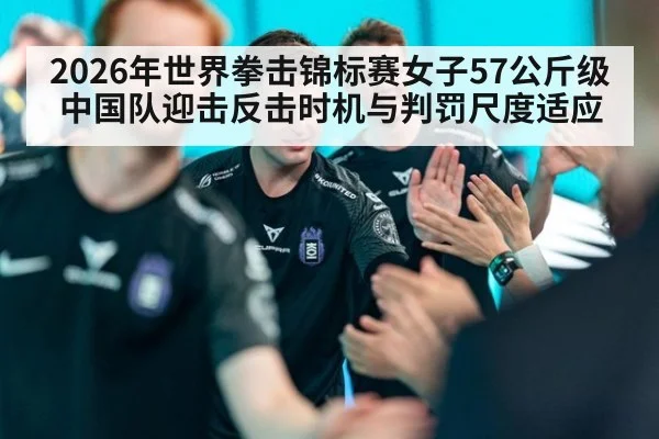 2026年世界拳击锦标赛女子57公斤级 中国队迎击反击时机与判罚尺度适应