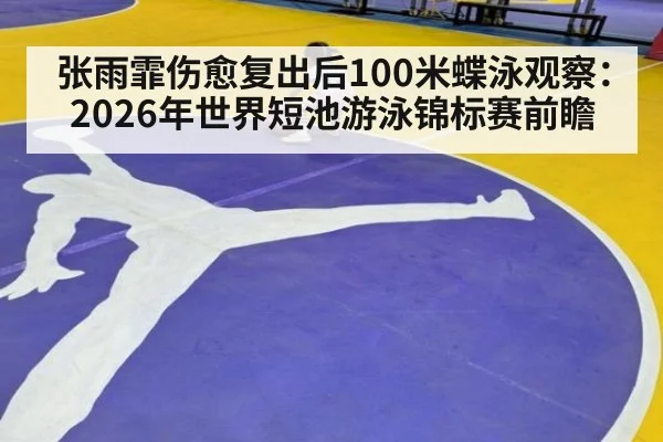张雨霏伤愈复出后100米蝶泳观察：2026年世界短池游泳锦标赛前瞻