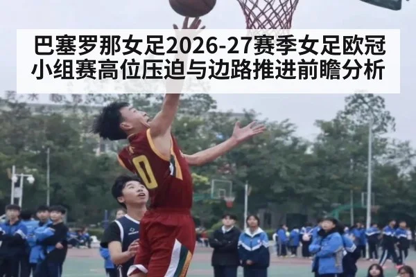 巴塞罗那女足2026-27赛季女足欧冠小组赛高位压迫与边路推进前瞻分析